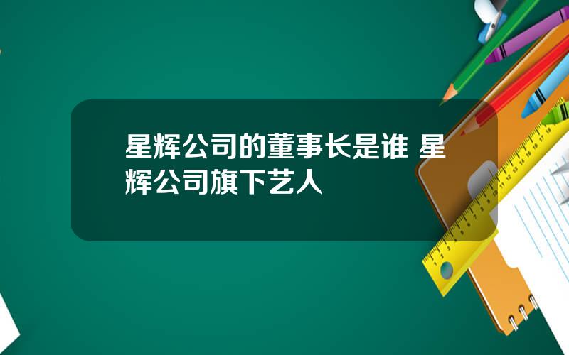 星辉公司的董事长是谁 星辉公司旗下艺人